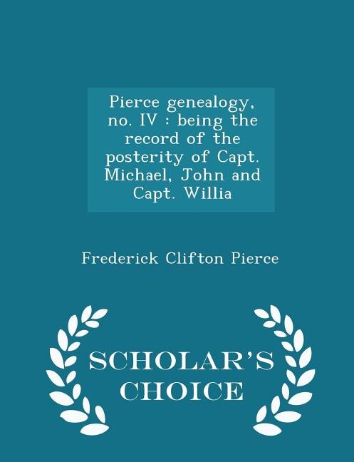 Pierce genealogy, no. IV: being the record of the posterity of Capt. Michael, John and Capt. Willia - Scholar's Choice Edition