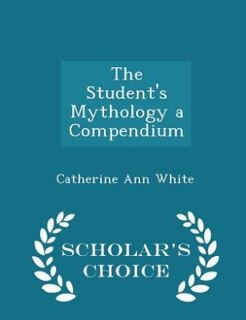 The Student's Mythology a Compendium - Scholar's Choice Edition