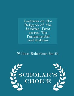 Lectures on the Religion of the Semites. First series. The fundamental institutions - Scholar's Choice Edition