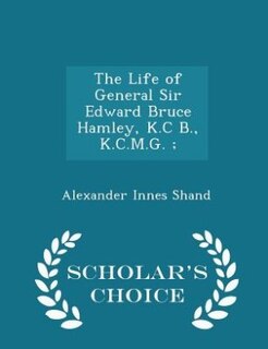 The Life of General Sir Edward Bruce Hamley, K.C B., K.C.M.G. ; - Scholar's Choice Edition