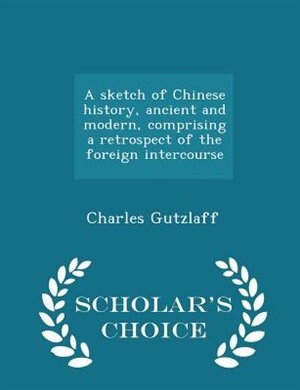 Front cover_A sketch of Chinese history, ancient and modern, comprising a retrospect of the foreign intercourse - Scholar's Choice Edition