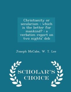 Christianity or secularism: which is the better for mankind? : a verbatim report on two nights' deb - Scholar's Choice Edition