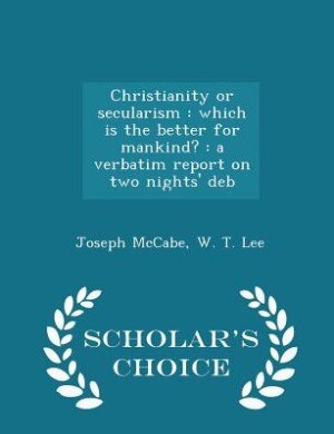 Christianity or secularism: which is the better for mankind? : a verbatim report on two nights' deb - Scholar's Choice Edition