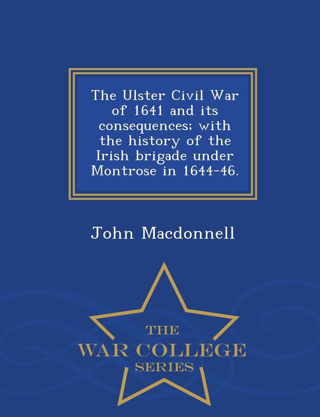 Couverture_The Ulster Civil War of 1641 and its consequences; with the history of the Irish brigade under Montrose in 1644-46. - War College Series
