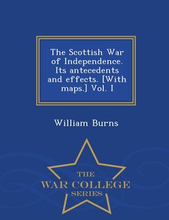 Front cover_The Scottish War of Independence. Its antecedents and effects. [With maps.] Vol. I - War College Series