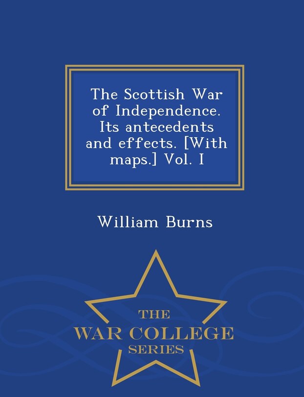 Front cover_The Scottish War of Independence. Its antecedents and effects. [With maps.] Vol. I - War College Series