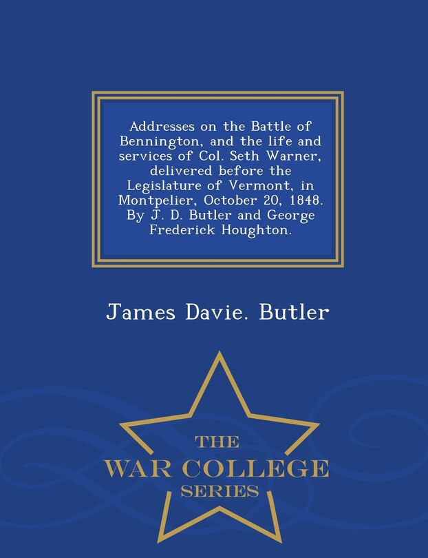 Couverture_Addresses on the Battle of Bennington, and the life and services of Col. Seth Warner, delivered before the Legislature of Vermont, in Montpelier, October 20, 1848. By J. D. Butler and George Frederick Houghton. - War College Series