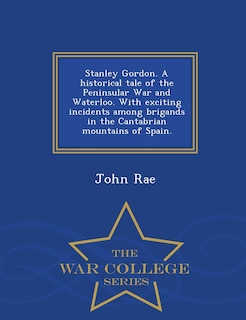 Front cover_Stanley Gordon. A historical tale of the Peninsular War and Waterloo. With exciting incidents among brigands in the Cantabrian mountains of Spain. - War College Series
