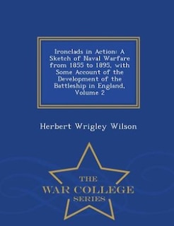 Ironclads in Action: A Sketch of Naval Warfare from 1855 to 1895, with Some Account of the Development of the Battleship