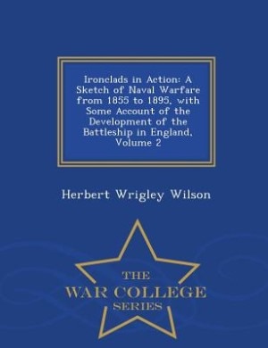 Ironclads in Action: A Sketch of Naval Warfare from 1855 to 1895, with Some Account of the Development of the Battleship