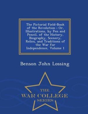 The Pictorial Field-Book of the Revolution ; Or, Illustrations, by Pen and Pencil, of the History, Biography, Scenery, Relics, and Traditions of the War for Independence, Volume 1 - War College Series