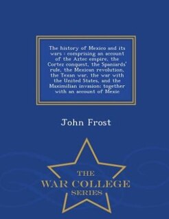 The history of Mexico and its wars: comprising an account of the Aztec empire, the Cortez conquest, the Spaniards' rule, the Mexican re
