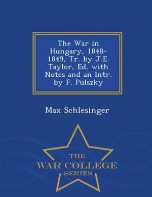 Front cover_The War in Hungary, 1848-1849, Tr. by J.E. Taylor, Ed. with Notes and an Intr. by F. Pulszky - War College Series