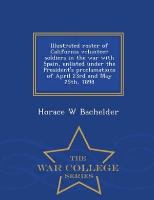Front cover_Illustrated roster of California volunteer soldiers in the war with Spain, enlisted under the President's proclamations of April 23rd and May 25th, 1898  - War College Series