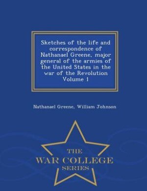 Front cover_Sketches of the life and correspondence of Nathanael Greene, major general of the armies of the United States in the war of the Revolution Volume 1 - War College Series