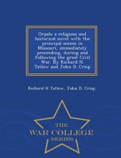 Orpah; a religious and historical novel with the principal scenes in Missouri, immediately preceeding, during and following the great Civil War. By Richard H. Tatlow and John D. Crisp  - War College Series