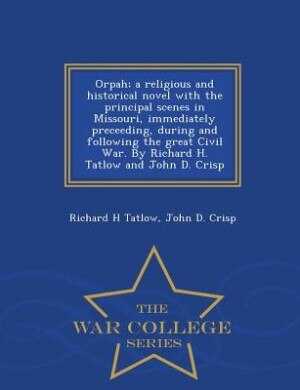 Orpah; a religious and historical novel with the principal scenes in Missouri, immediately preceeding, during and following the great Civil War. By Richard H. Tatlow and John D. Crisp  - War College Series