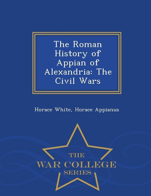The Roman History Of Appian Of Alexandria: The Civil Wars - War College Series