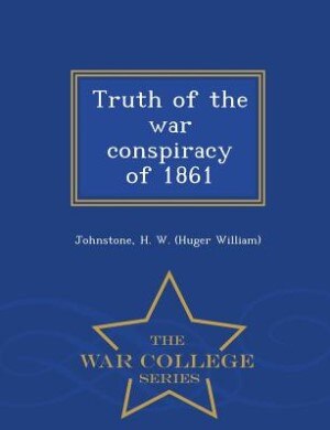 Truth of the war conspiracy of 1861  - War College Series