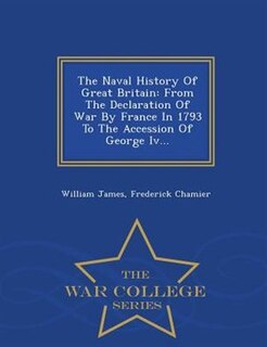 The Naval History Of Great Britain: From The Declaration Of War By France In 1793 To The Accession Of George Iv... - War College Series