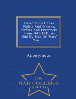 Naval Yarns Of Sea Fights And Wrecks, Pirates And Privateers From 1616-1831: As Told By Men Of Wars' Men ...... - War College Series