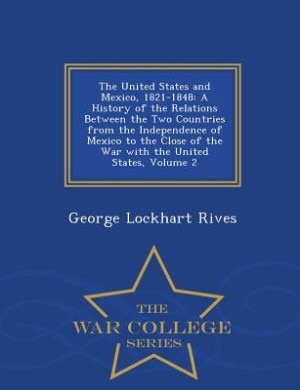 The United States and Mexico, 1821-1848: A History of the Relations Between the Two Countries from the Independence of Mexico to the Close o
