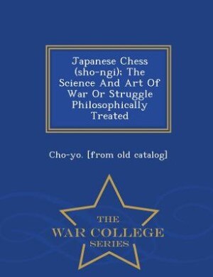 Front cover_Japanese Chess (sho-ngi); The Science And Art Of War Or Struggle Philosophically Treated - War College Series