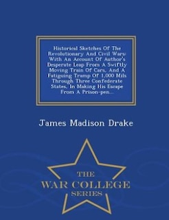 Historical Sketches Of The Revolutionary And Civil Wars: With An Account Of Author's Desperate Leap From A Swiftly Moving Train Of Cars, And A Fatiguing Tra