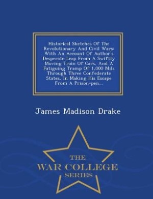 Historical Sketches Of The Revolutionary And Civil Wars: With An Account Of Author's Desperate Leap From A Swiftly Moving Train Of Cars, And A Fatiguing Tra