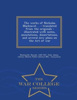 The works of Nicholas Machiavel ...: translated from the originals : illustrated with notes, annotations, dissertations, and several new