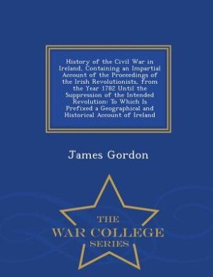 Couverture_History of the Civil War in Ireland, Containing an Impartial Account of the Proceedings of the Irish Revolutionists, from the Year 1782 Until the Suppression of the Intended Revolution