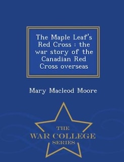 The Maple Leaf's Red Cross: the war story of the Canadian Red Cross overseas  - War College Series