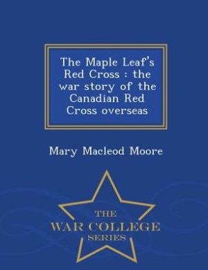 The Maple Leaf's Red Cross: the war story of the Canadian Red Cross overseas  - War College Series