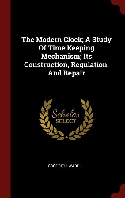 The Modern Clock; A Study Of Time Keeping Mechanism; Its Construction, Regulation, And Repair