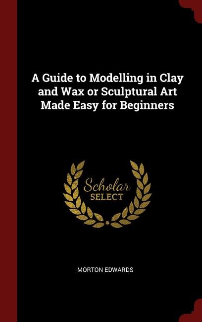 Front cover_A Guide to Modelling in Clay and Wax or Sculptural Art Made Easy for Beginners
