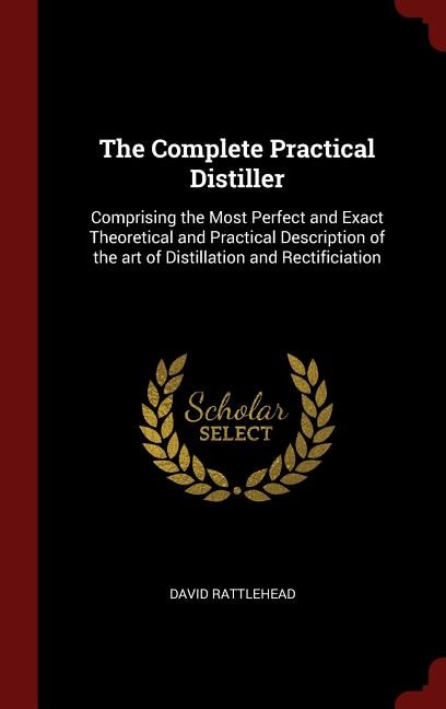 The Complete Practical Distiller: Comprising the Most Perfect and Exact Theoretical and Practical Description of the art of Distillat