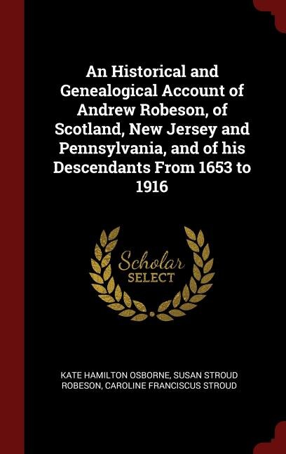 An Historical and Genealogical Account of Andrew Robeson, of Scotland, New Jersey and Pennsylvania, and of his Descendants From 1653 to 1916