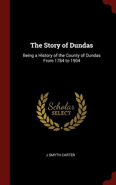 The Story of Dundas: Being a History of the County of Dundas From 1784 to 1904