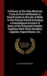 A History of the Clan MacLean From its First Settlement at Duard Castle in the Isle of Mull, to the Present Period Including a Genealogical Account of Some of the Principal Families Together With Their Heraldry, Legends, Superstitions, etc.