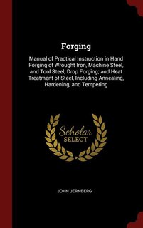 Forging: Manual of Practical Instruction in Hand Forging of Wrought Iron, Machine Steel, and Tool Steel; Dro