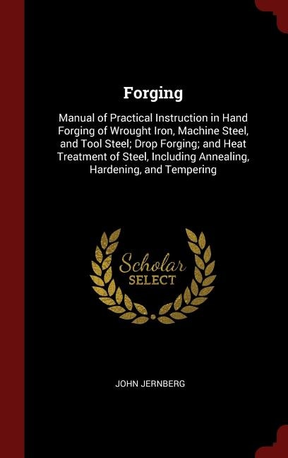 Forging: Manual of Practical Instruction in Hand Forging of Wrought Iron, Machine Steel, and Tool Steel; Dro