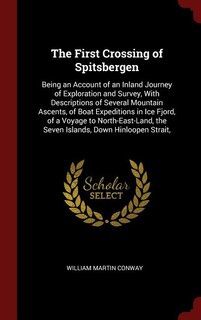 The First Crossing of Spitsbergen: Being an Account of an Inland Journey of Exploration and Survey, With Descriptions of Several Mount