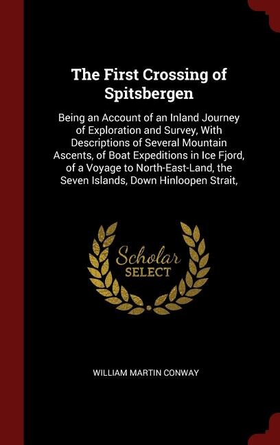 The First Crossing of Spitsbergen: Being an Account of an Inland Journey of Exploration and Survey, With Descriptions of Several Mount