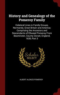 History and Genealogy of the Pomeroy Family: Colateral Lines in Family Groups, Normandy, Great Britain and America; Comprising the Ancestors and