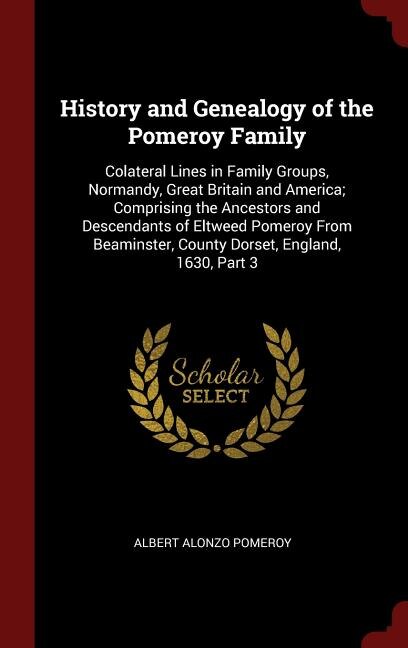 History and Genealogy of the Pomeroy Family: Colateral Lines in Family Groups, Normandy, Great Britain and America; Comprising the Ancestors and