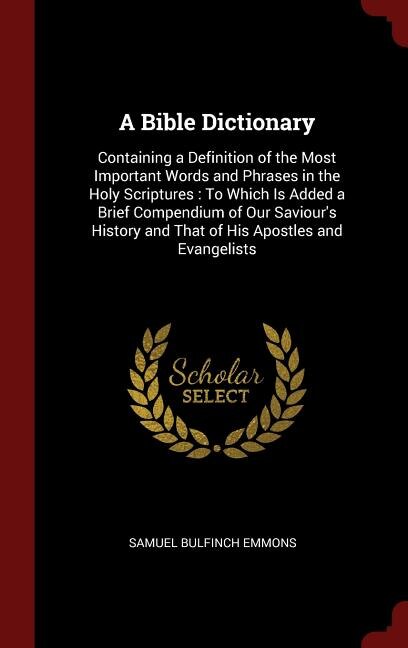 A Bible Dictionary: Containing a Definition of the Most Important Words and Phrases in the Holy Scriptures : To Which I