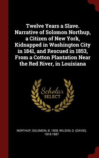 Twelve Years a Slave. Narrative of Solomon Northup, a Citizen of New York, Kidnapped in Washington City in 1841, and Rescued in 1853, From a Cotton Plantation Near the Red River, in Louisiana