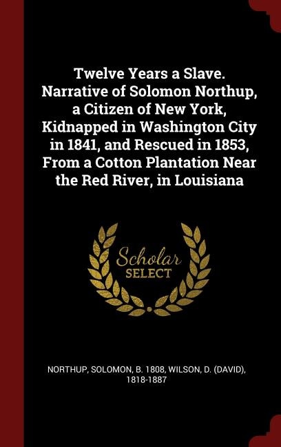 Twelve Years a Slave. Narrative of Solomon Northup, a Citizen of New York, Kidnapped in Washington City in 1841, and Rescued in 1853, From a Cotton Plantation Near the Red River, in Louisiana