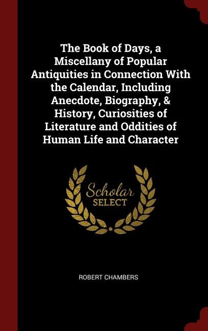 The Book of Days, a Miscellany of Popular Antiquities in Connection With the Calendar, Including Anecdote, Biography, & History, Curiosities of Literature and Oddities of Human Life and Character