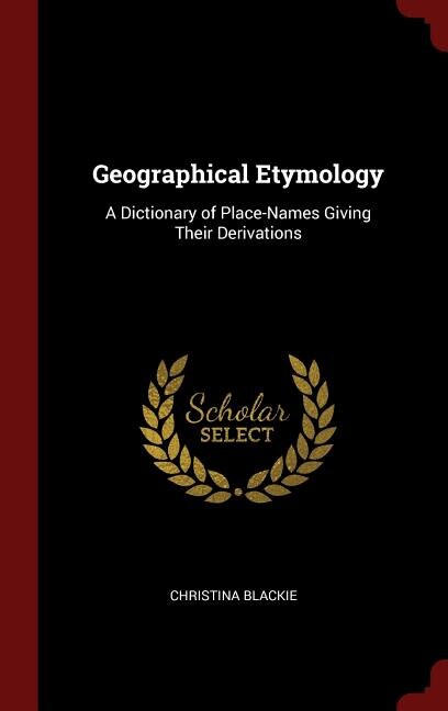 Geographical Etymology: A Dictionary of Place-Names Giving Their Derivations